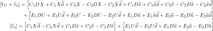 \begin{align*} \left[{V}_{O} + {\widehat{v}}_{o}\right] = \left[{C}_{1}DX + {C}_{1}X\widehat{d} + {C}_{2}X- {C}_{2}DX- {C}_{2}X\widehat{d} + {C}_{1}D\widehat{x} + {C}_{1}\widehat{x}\widehat{d} + {C}_{2}\widehat{x}- {C}_{2}D\widehat{x}- {C}_{2}\widehat{x}\widehat{d}\right] \\ + \left[{E}_{1}DU + {E}_{1}U\widehat{d} + {E}_{2}U- {E}_{2}DU- {E}_{2}U\widehat{d} + {E}_{1}D\widehat{u} + {E}_{1}\widehat{u}\widehat{d} + {E}_{2}\widehat{u}- {E}_{2}D\widehat{u}- {E}_{2}\widehat{u}\widehat{d}\right] \\ \left[{\widehat{v}}_{o}\right] = \left[{C}_{1}X\widehat{d}- {C}_{2}X\widehat{d} + {C}_{1}D\widehat{x} + {C}_{2}\widehat{x}- {C}_{2}D\widehat{x}\right] + \left[{E}_{1}U\widehat{d}- {E}_{2}U\widehat{d} + {E}_{1}D\widehat{u} + {E}_{2}\widehat{u}- {E}_{2}D\widehat{u}\right] \end{align*}