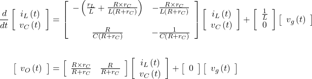 \begin{align*} \frac{d}{dt}\left[\begin{array}{cc} {i}_{L}\left(t\right) \\ {v}_{C}\left(t\right) \\ \end{array}\right] &= \left[\begin{array}{cc} - \left(\frac{{r}_{L}}{L} + \frac{R \times {r}_{C}}{L\left(R + {r}_{C}\right)}\right) & - \frac{R \times {r}_{C}}{L\left(R + {r}_{C}\right)} \\ \\ \frac{R}{C\left(R + {r}_{C}\right)} & - \frac{1}{C\left(R + {r}_{C}\right)} \\ \end{array}\right]\left[\begin{array}{cc} {i}_{L}\left(t\right) \\ {v}_{C}\left(t\right) \\ \end{array}\right] + \left[\begin{array}{cc} \frac{1}{L} \\ 0 \\ \end{array}\right]\left[\begin{array}{cc} {v}_{g}\left(t\right) \\ \end{array}\right] \\ \\ \left[\begin{array}{center center} {v}_{O}\left(t\right) \\ \end{array}\right] &= \left[\begin{array}{center center} \frac{R \times {r}_{C}}{R + {r}_{C}} & \frac{R}{R + {r}_{C}} \\ \end{array}\right]\left[\begin{array}{center center} {i}_{L}\left(t\right) \\ {v}_{C}\left(t\right) \\ \end{array}\right] + \left[\begin{array}{center center} 0 \\ \end{array}\right]  \left[\begin{array}{center center} {v}_{g}\left(t\right) \\ \end{array}\right] \end{align*}