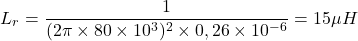 \[L_r = \frac{1}{(2\pi \times 80 \times 10^3)^2 \times 0,26 \times 10^{- 6}} = 15\mu H \]